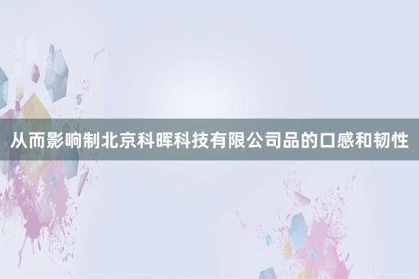 从而影响制北京科晖科技有限公司品的口感和韧性